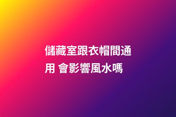 儲藏室跟衣帽間通用 會影響風水嗎